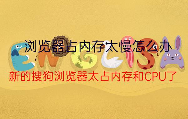 浏览器占内存太慢怎么办 新的搜狗浏览器太占内存和CPU了。怎么办？